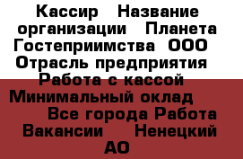 Кассир › Название организации ­ Планета Гостеприимства, ООО › Отрасль предприятия ­ Работа с кассой › Минимальный оклад ­ 15 000 - Все города Работа » Вакансии   . Ненецкий АО